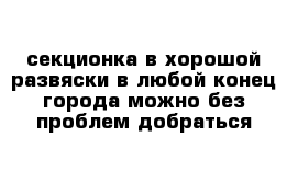 секционка в хорошой развяски в любой конец города можно без проблем добраться